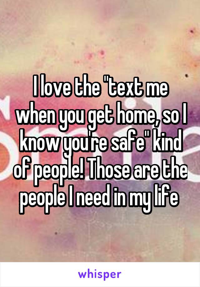 I love the "text me when you get home, so I know you're safe" kind of people! Those are the people I need in my life 