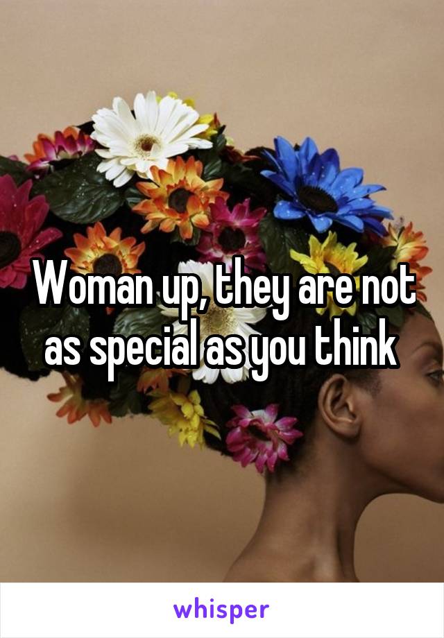 Woman up, they are not as special as you think 