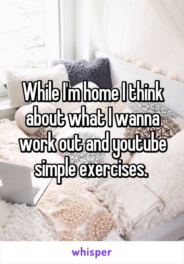While I'm home I think about what I wanna work out and youtube simple exercises. 