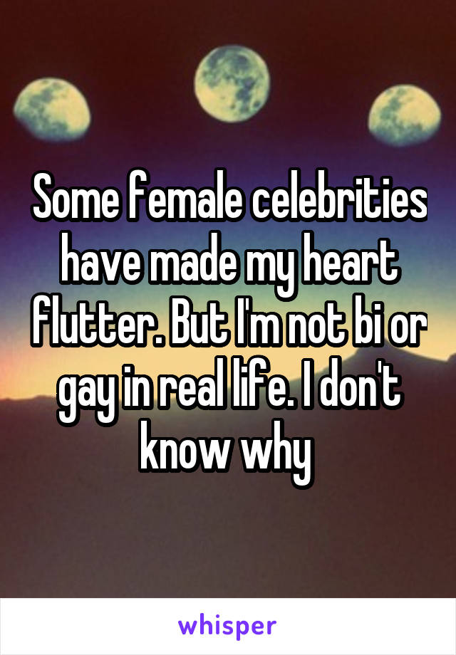 Some female celebrities have made my heart flutter. But I'm not bi or gay in real life. I don't know why 