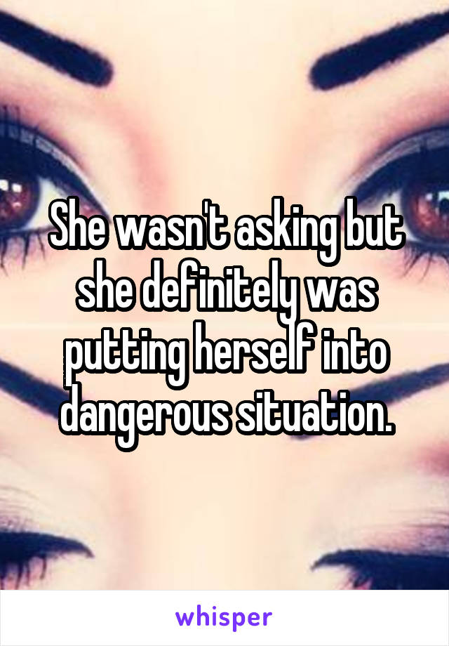 She wasn't asking but she definitely was putting herself into dangerous situation.