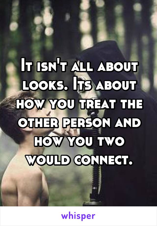 It isn't all about looks. Its about how you treat the other person and how you two would connect.