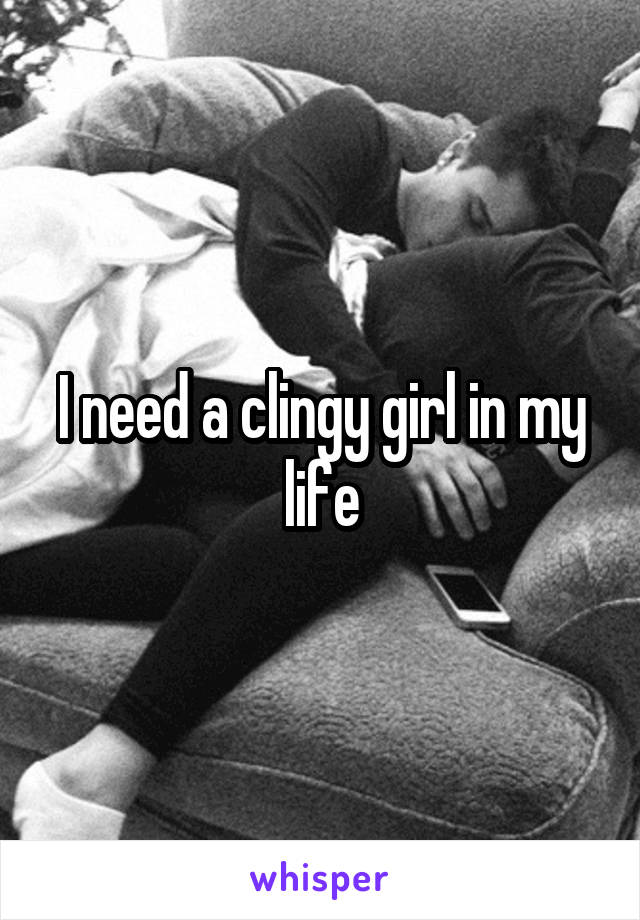 I need a clingy girl in my life