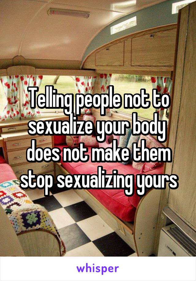 Telling people not to sexualize your body 
does not make them stop sexualizing yours