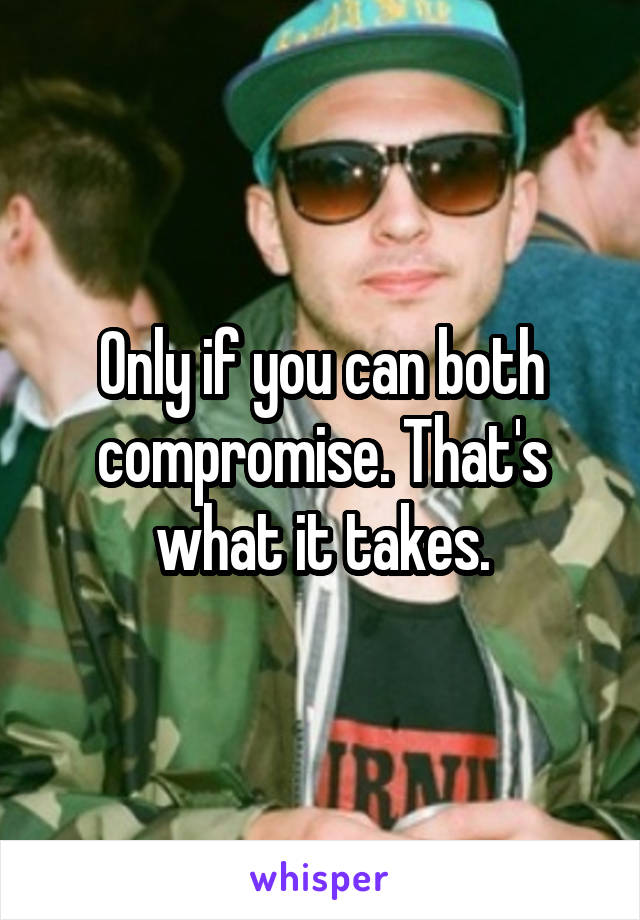 Only if you can both compromise. That's what it takes.