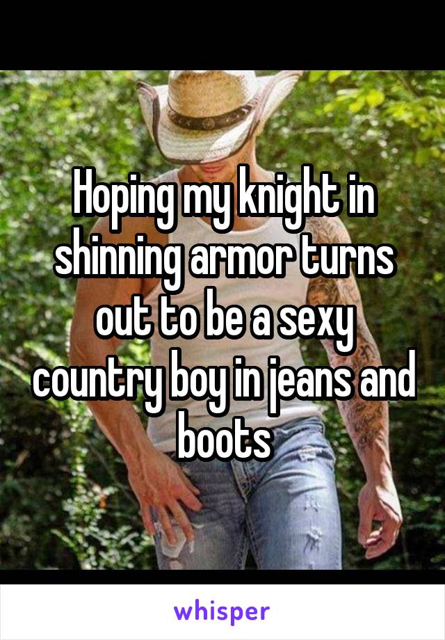 Hoping my knight in shinning armor turns out to be a sexy country boy in jeans and boots