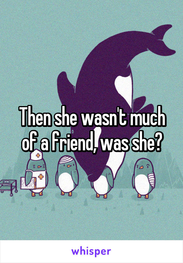 Then she wasn't much of a friend, was she?