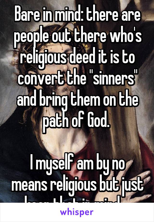 Bare in mind: there are people out there who's religious deed it is to convert the "sinners" and bring them on the path of God. 

I myself am by no means religious but just keep that in mind... 