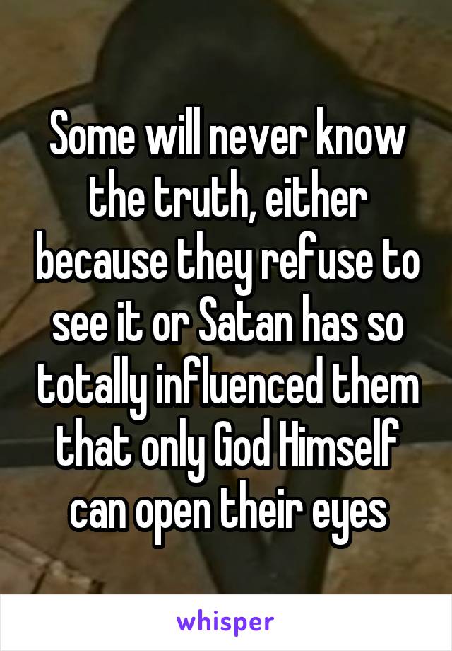 Some will never know the truth, either because they refuse to see it or Satan has so totally influenced them that only God Himself can open their eyes