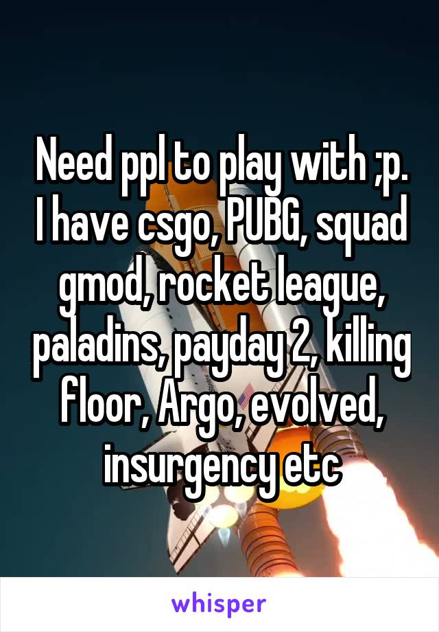 Need ppl to play with ;p. I have csgo, PUBG, squad gmod, rocket league, paladins, payday 2, killing floor, Argo, evolved, insurgency etc