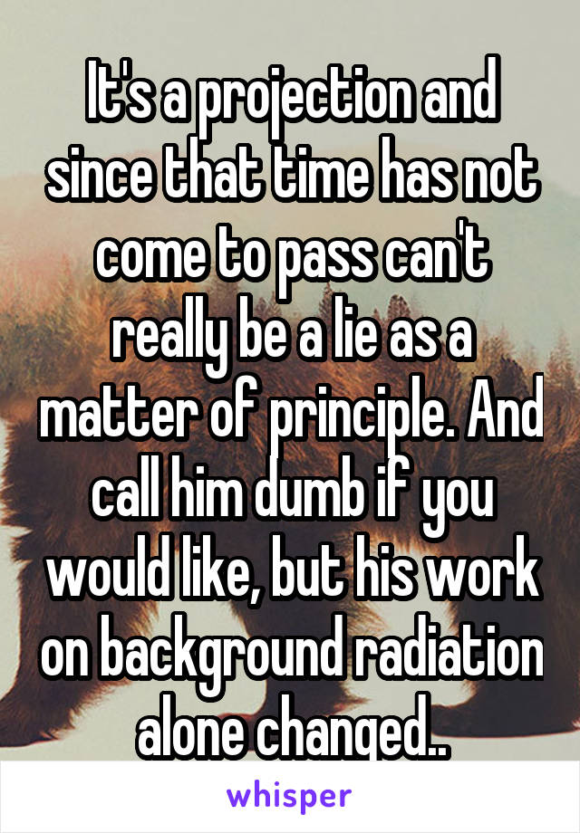 It's a projection and since that time has not come to pass can't really be a lie as a matter of principle. And call him dumb if you would like, but his work on background radiation alone changed..