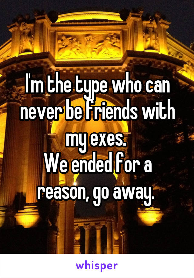 I'm the type who can never be friends with my exes. 
We ended for a reason, go away. 