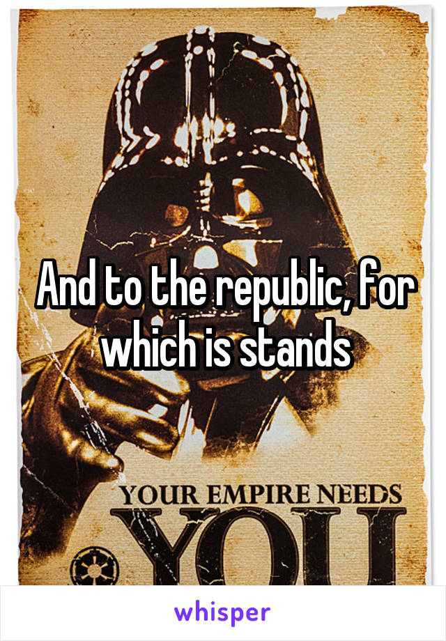And to the republic, for which is stands