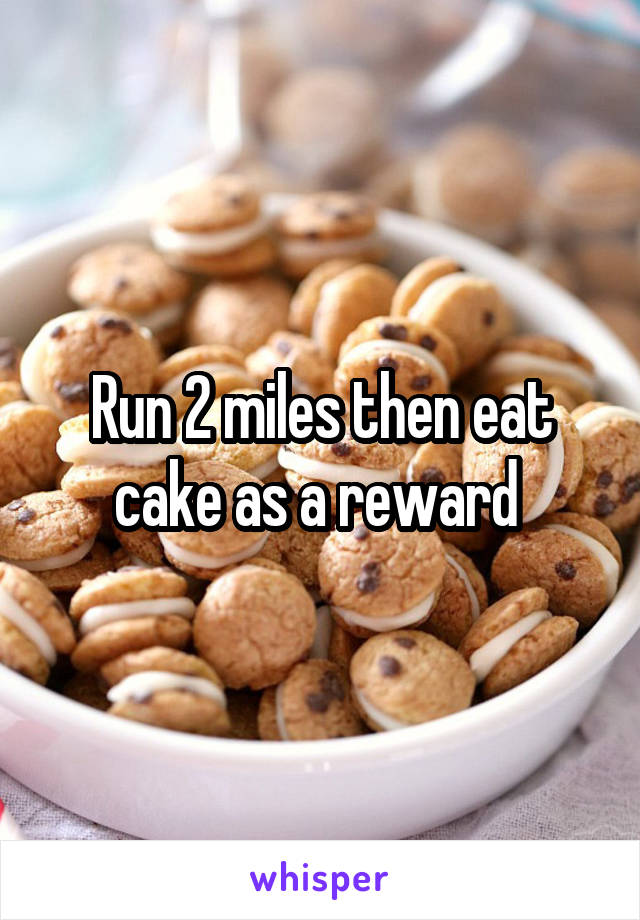 Run 2 miles then eat cake as a reward 