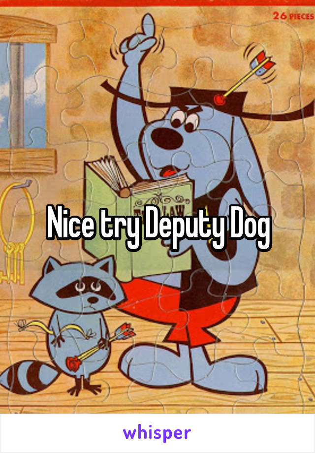 Nice try Deputy Dog