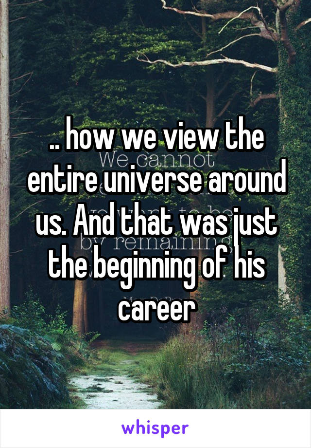.. how we view the entire universe around us. And that was just the beginning of his career