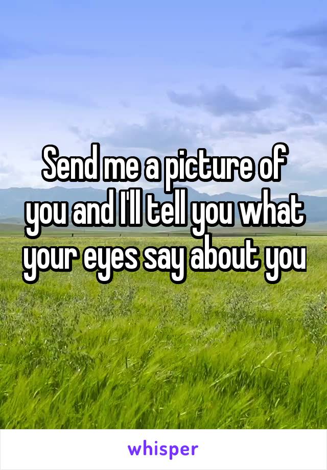 Send me a picture of you and I'll tell you what your eyes say about you 