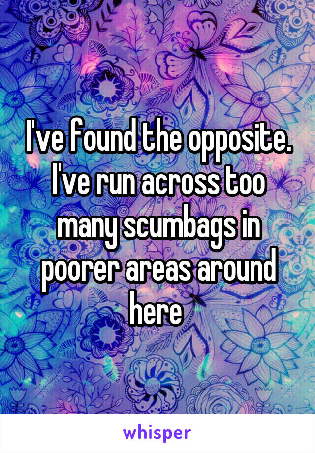 I've found the opposite. I've run across too many scumbags in poorer areas around here 