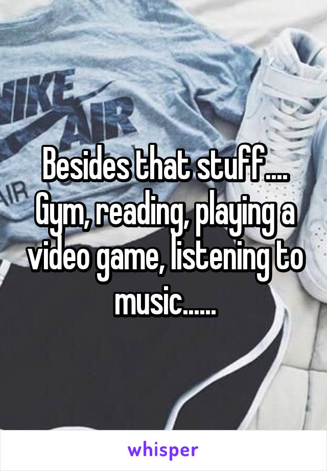 Besides that stuff....
Gym, reading, playing a video game, listening to music......