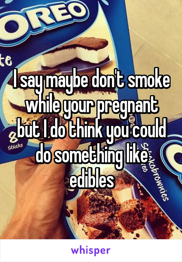 I say maybe don't smoke while your pregnant but I do think you could do something like edibles