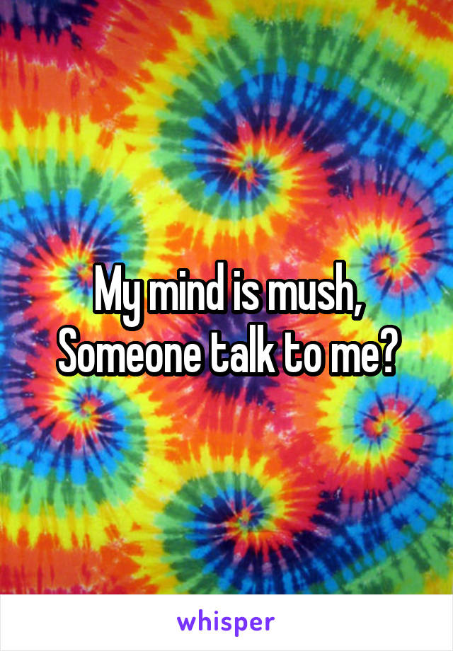 My mind is mush,
Someone talk to me?