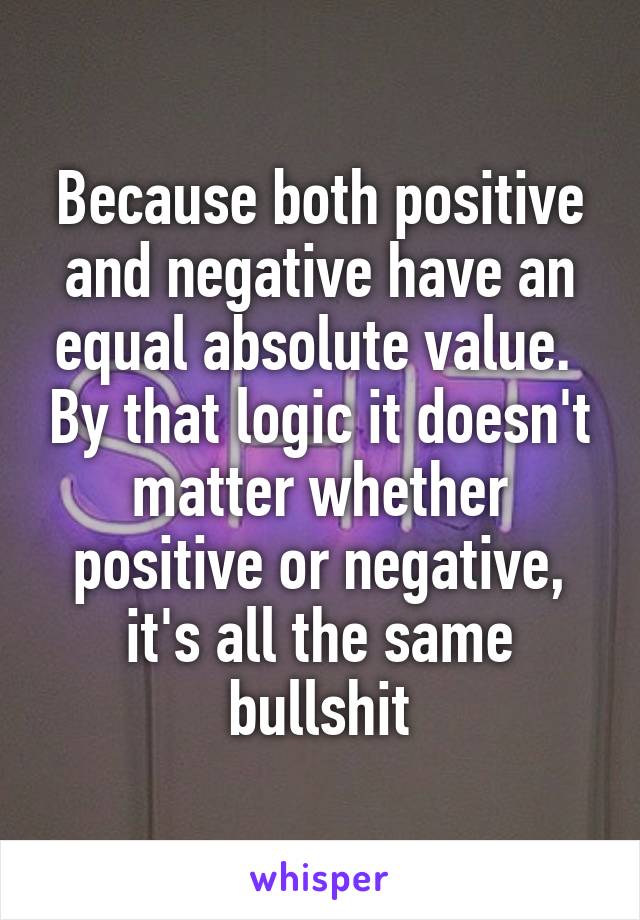 Because both positive and negative have an equal absolute value.  By that logic it doesn't matter whether positive or negative, it's all the same bullshit