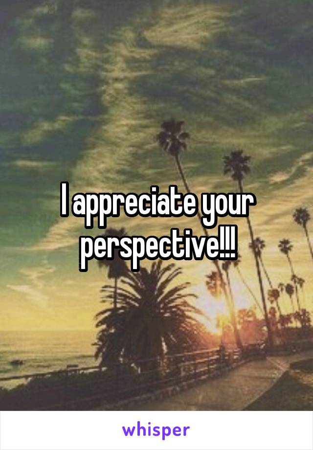 I appreciate your perspective!!!