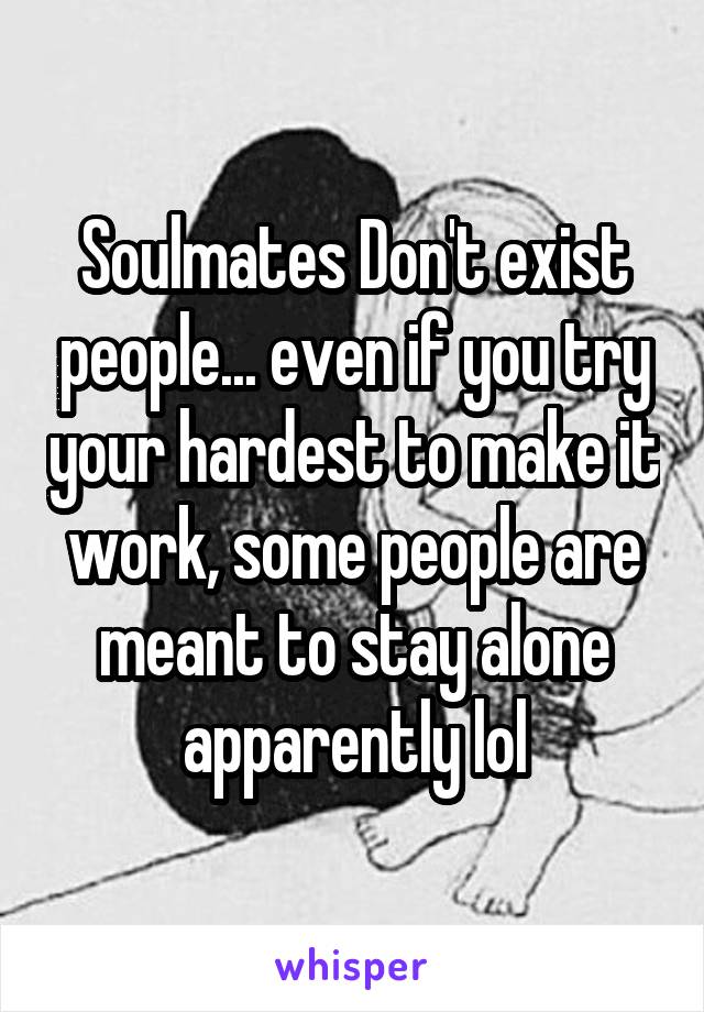 Soulmates Don't exist people... even if you try your hardest to make it work, some people are meant to stay alone apparently lol