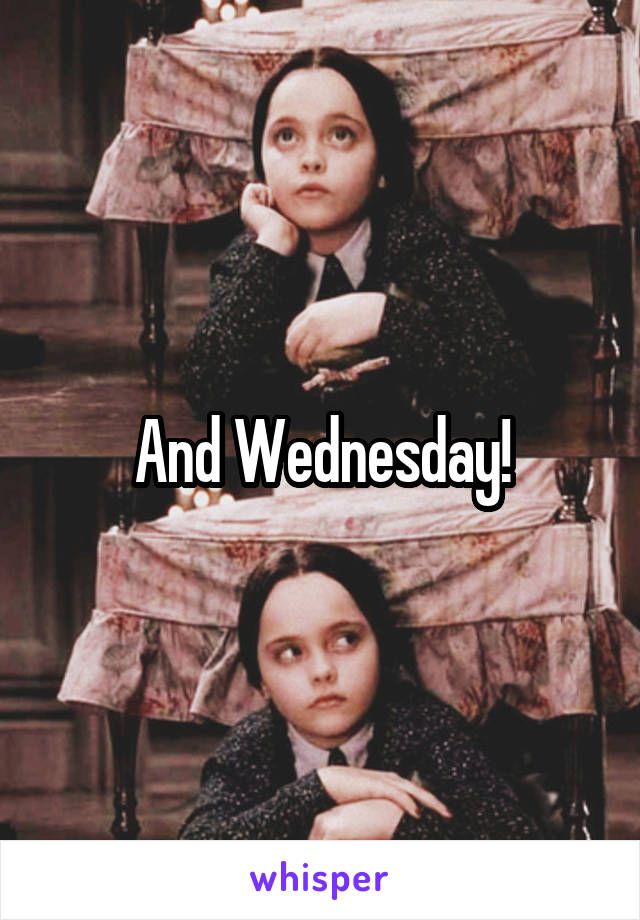 And Wednesday!