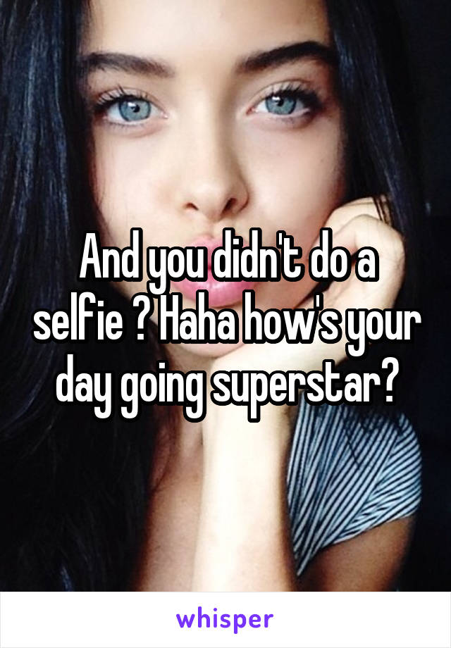 And you didn't do a selfie ? Haha how's your day going superstar?