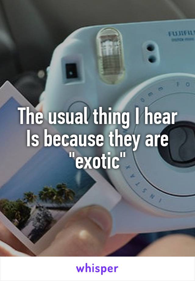 The usual thing I hear Is because they are "exotic"