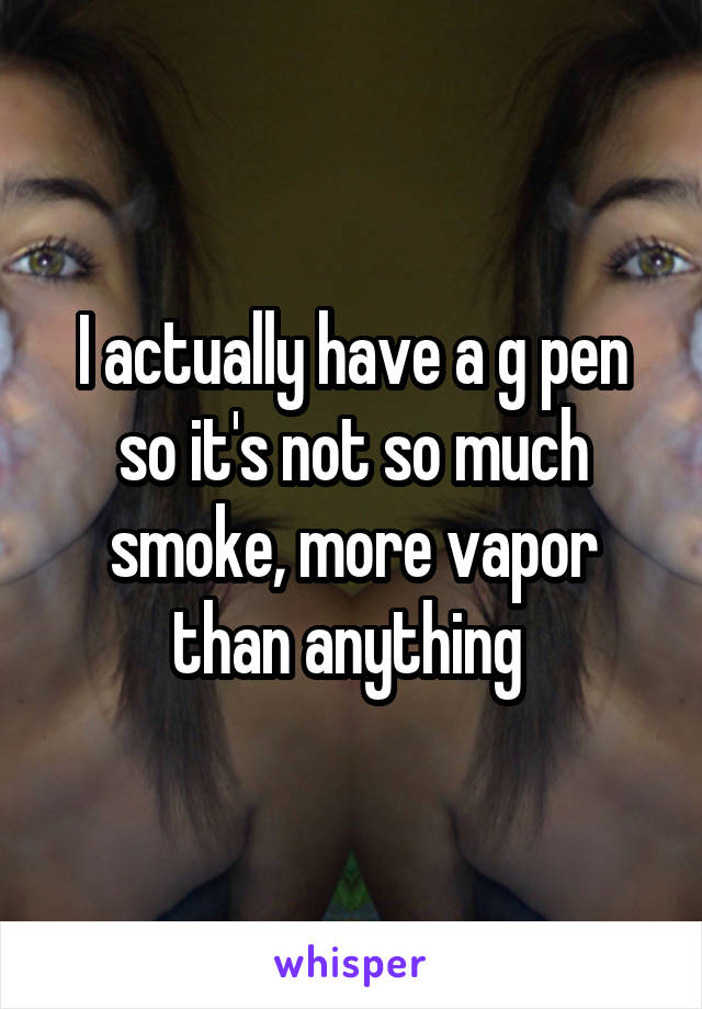 I actually have a g pen so it's not so much smoke, more vapor than anything 