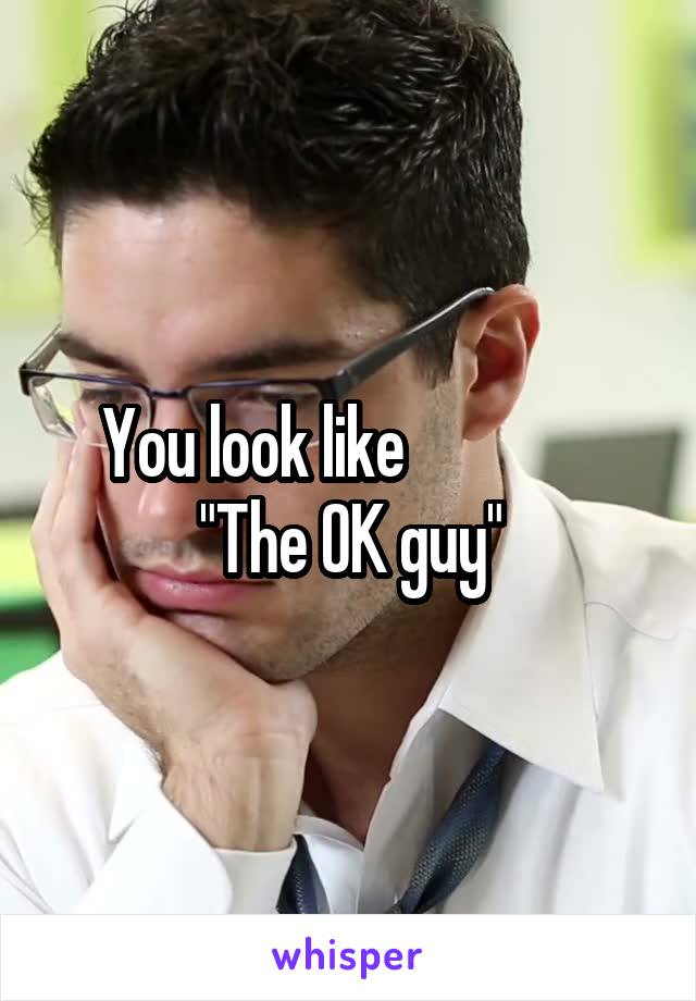 You look like                "The OK guy"