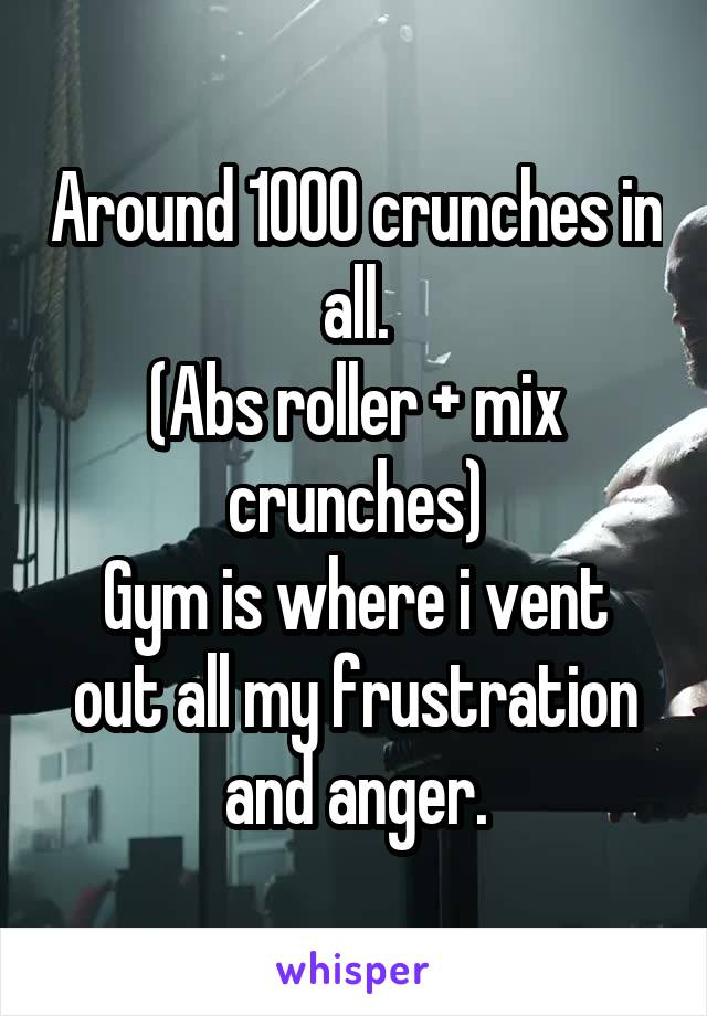 Around 1000 crunches in all.
(Abs roller + mix crunches)
Gym is where i vent out all my frustration and anger.