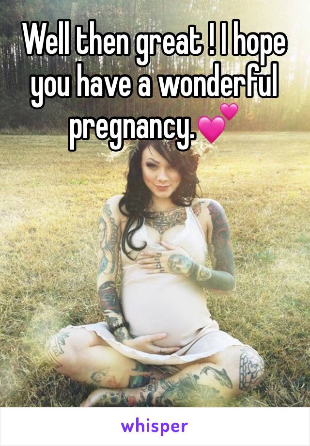 Well then great ! I hope you have a wonderful pregnancy.💕
