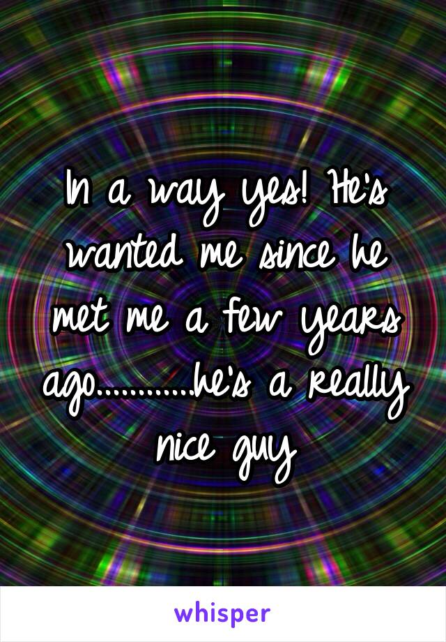 In a way yes! He's wanted me since he met me a few years ago............he's a really nice guy