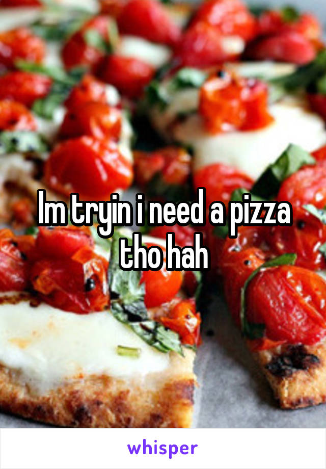 Im tryin i need a pizza tho hah