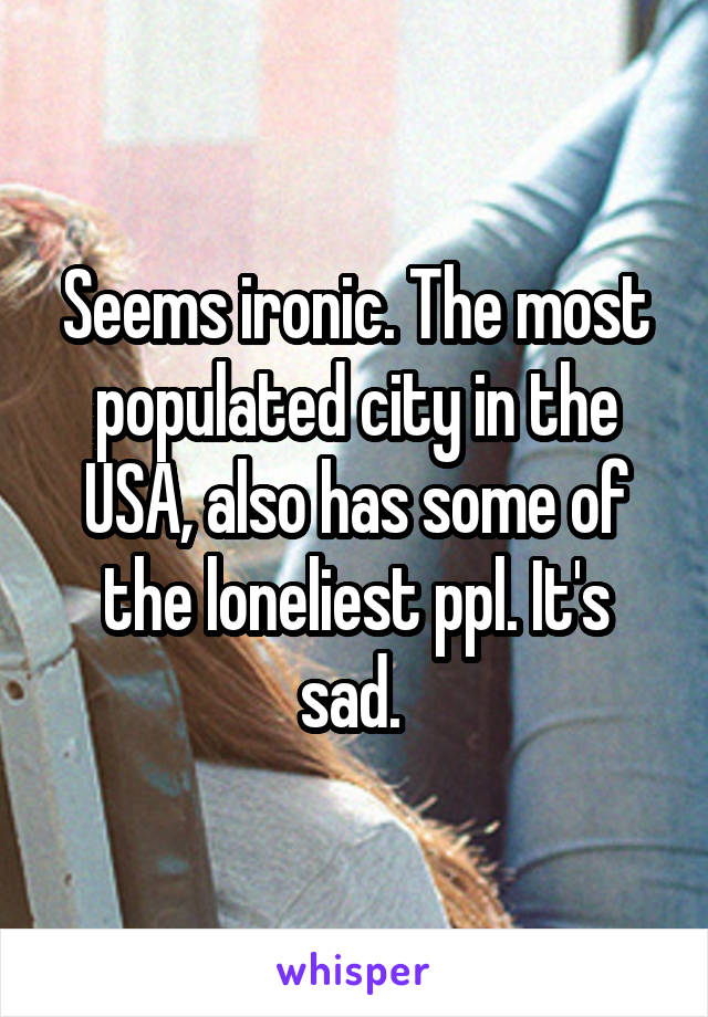 Seems ironic. The most populated city in the USA, also has some of the loneliest ppl. It's sad. 