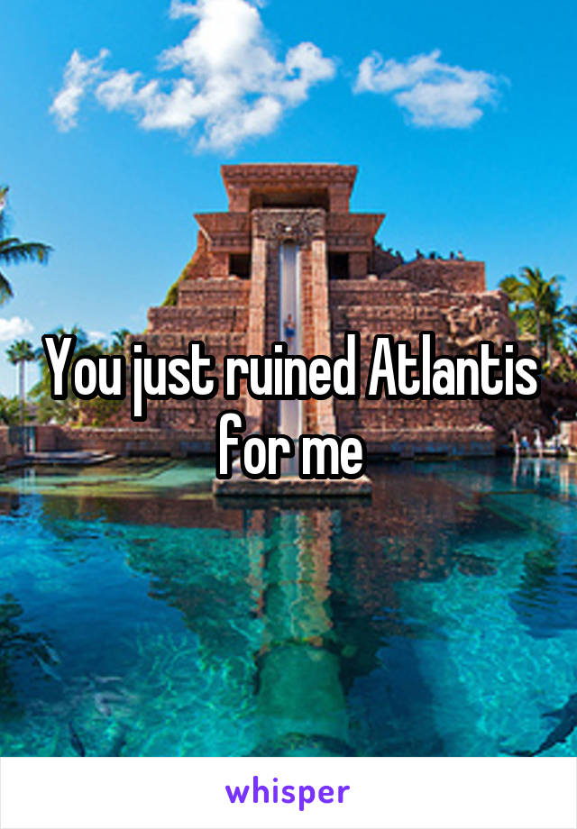 You just ruined Atlantis for me
