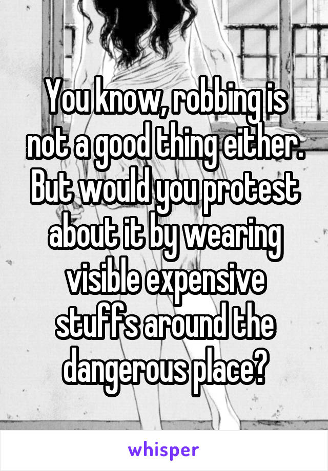 You know, robbing is not a good thing either.
But would you protest about it by wearing visible expensive stuffs around the dangerous place?