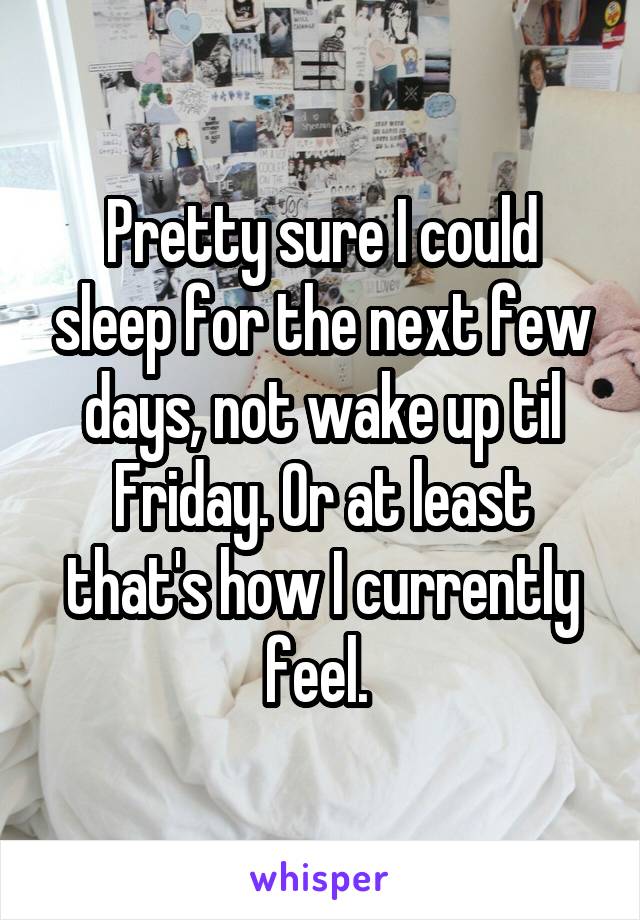 Pretty sure I could sleep for the next few days, not wake up til Friday. Or at least that's how I currently feel. 