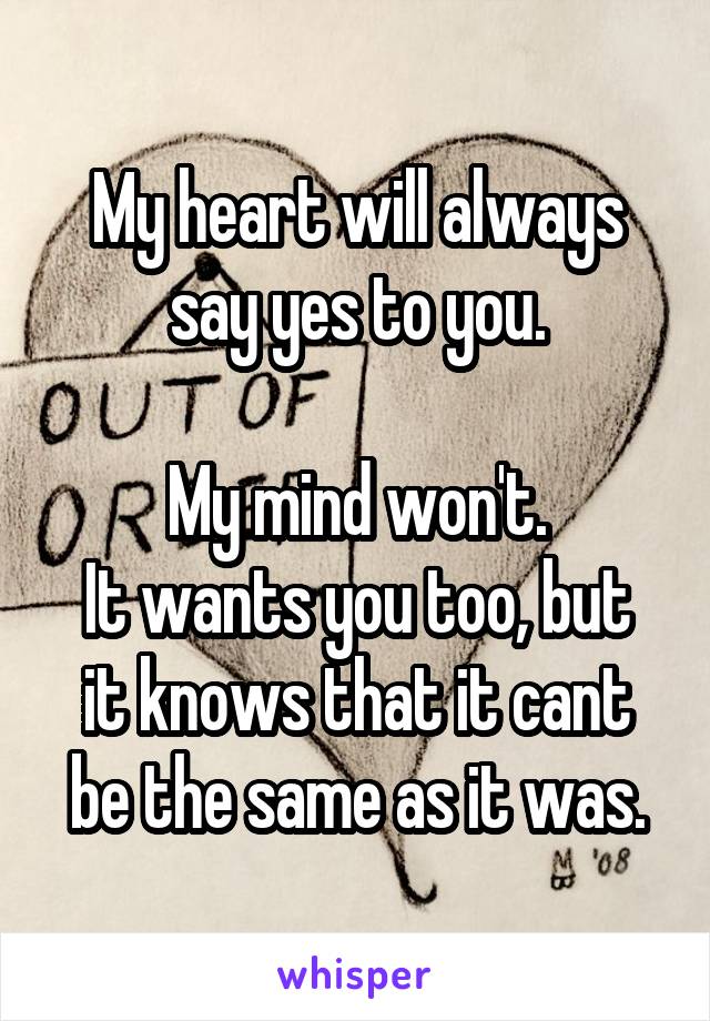 My heart will always say yes to you.

My mind won't.
It wants you too, but it knows that it cant be the same as it was.