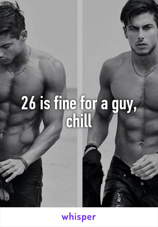 26 is fine for a guy, chill