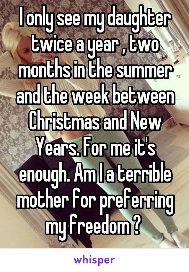 I only see my daughter twice a year , two months in the summer and the week between Christmas and New Years. For me it's enough. Am I a terrible mother for preferring my freedom ? 
