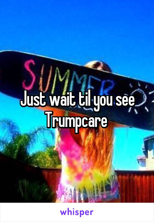 Just wait til you see Trumpcare 