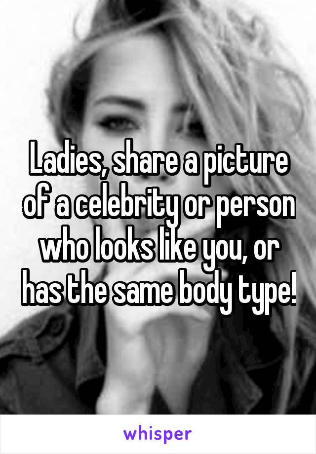 Ladies, share a picture of a celebrity or person who looks like you, or has the same body type!