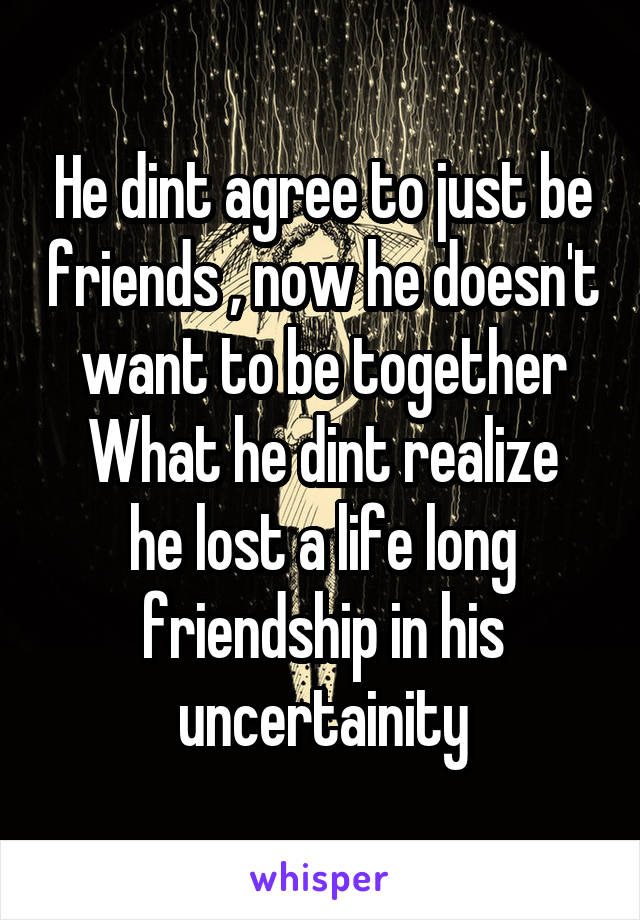 He dint agree to just be friends , now he doesn't want to be together
What he dint realize he lost a life long friendship in his uncertainity