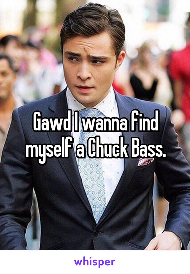 Gawd I wanna find myself a Chuck Bass.