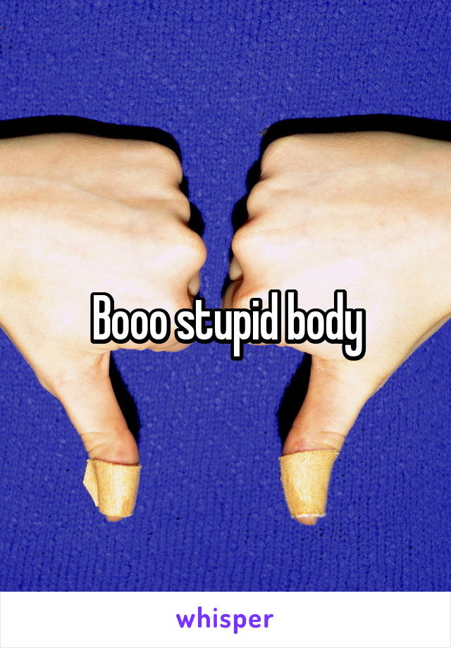 Booo stupid body