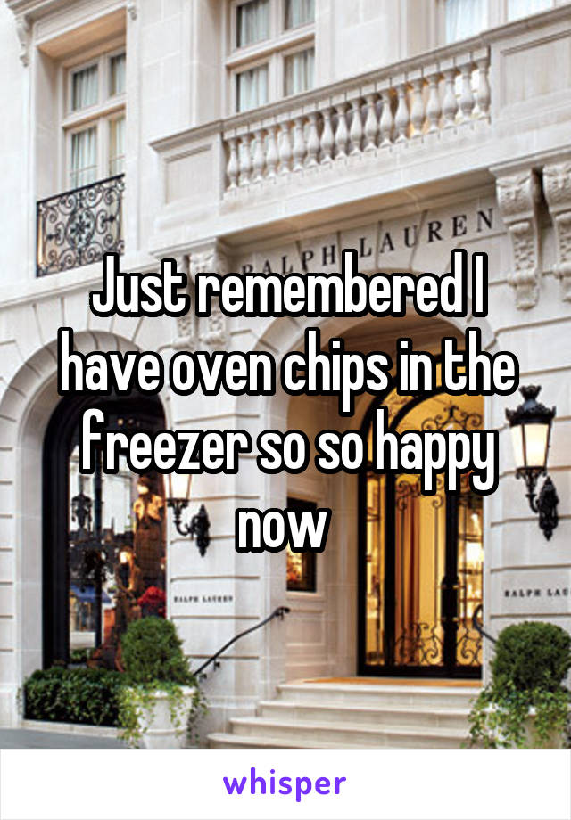 Just remembered I have oven chips in the freezer so so happy now 